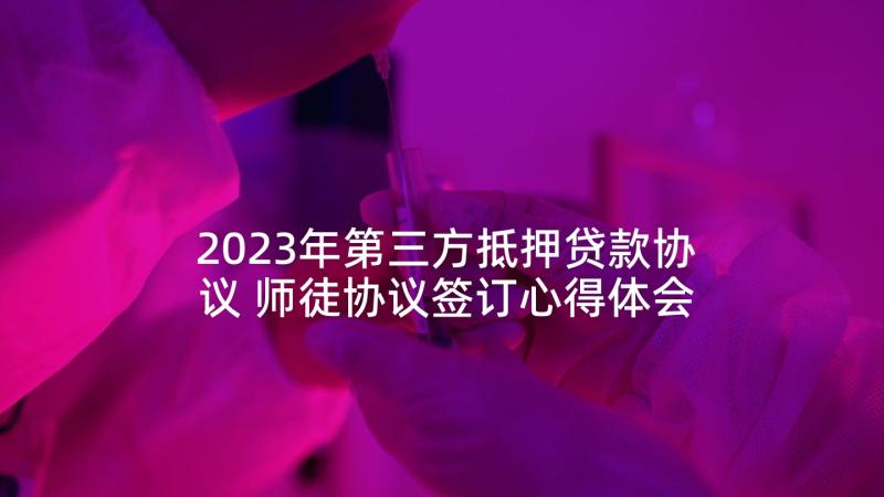 2023年第三方抵押贷款协议 师徒协议签订心得体会(实用7篇)