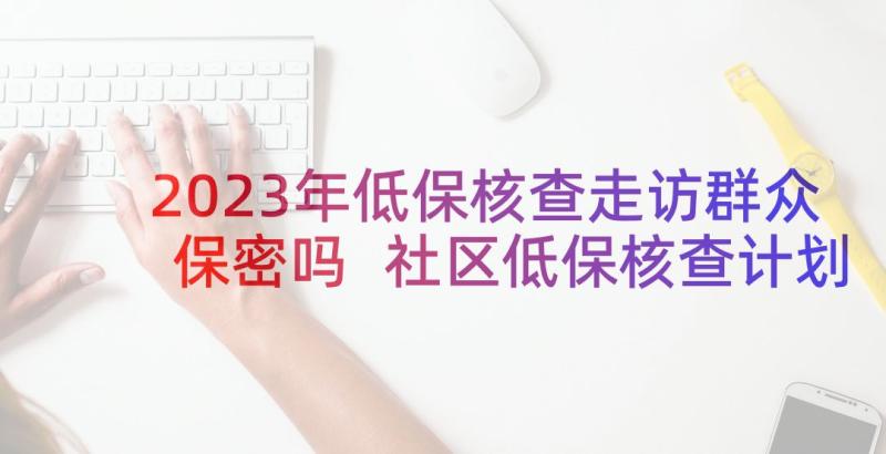 2023年低保核查走访群众保密吗 社区低保核查计划方案(通用5篇)