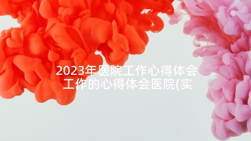 2023年医院工作心得体会 工作的心得体会医院(实用10篇)