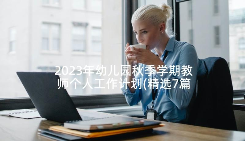 2023年幼儿园秋季学期教师个人工作计划(精选7篇)