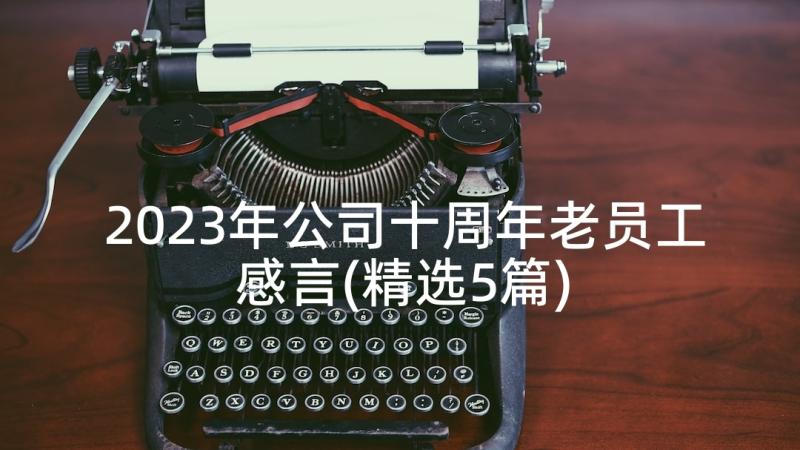 2023年公司十周年老员工感言(精选5篇)