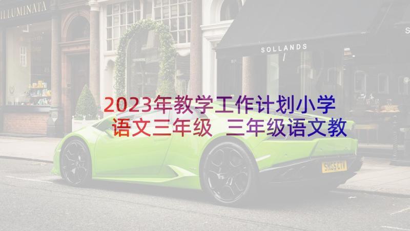 2023年教学工作计划小学语文三年级 三年级语文教学工作计划(优秀6篇)