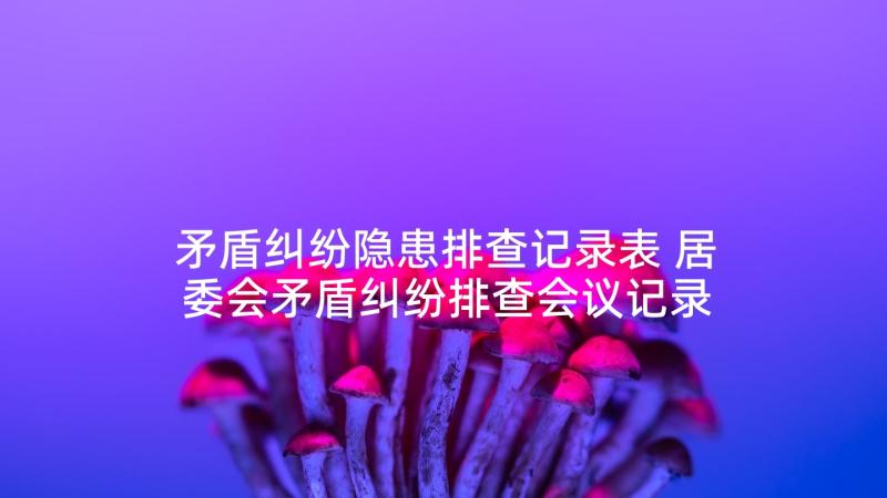 矛盾纠纷隐患排查记录表 居委会矛盾纠纷排查会议记录(优质5篇)