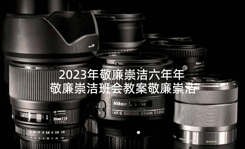 2023年敬廉崇洁六年年 敬廉崇洁班会教案敬廉崇洁班会(大全5篇)