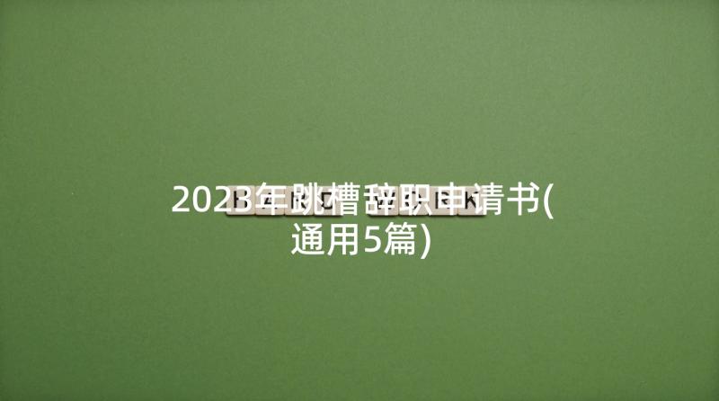 2023年跳槽辞职申请书(通用5篇)