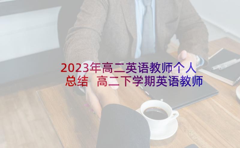 2023年高二英语教师个人总结 高二下学期英语教师工作总结(汇总7篇)