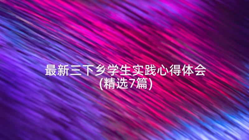 最新三下乡学生实践心得体会(精选7篇)