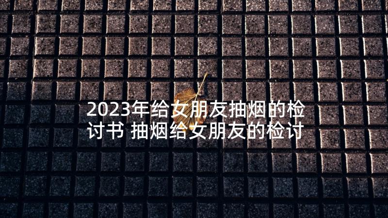 2023年给女朋友抽烟的检讨书 抽烟给女朋友的检讨书(大全7篇)