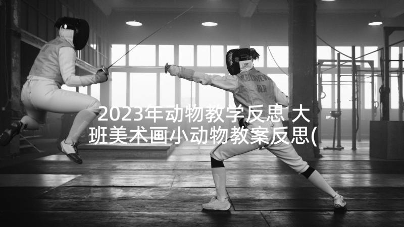 2023年动物教学反思 大班美术画小动物教案反思(通用7篇)