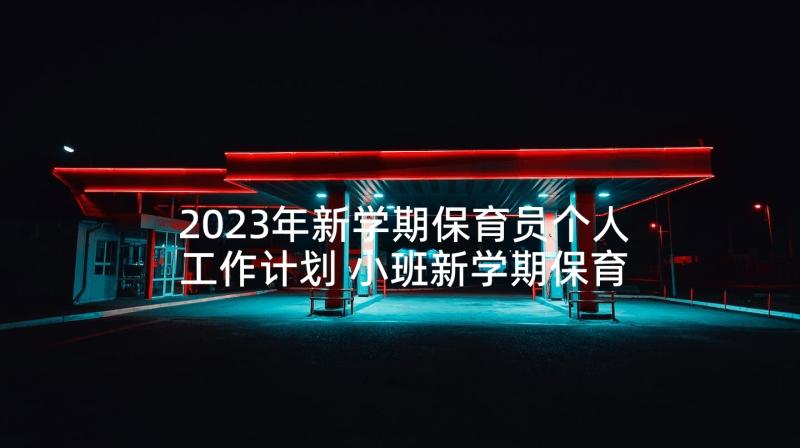 2023年新学期保育员个人工作计划 小班新学期保育员工作计划(精选8篇)