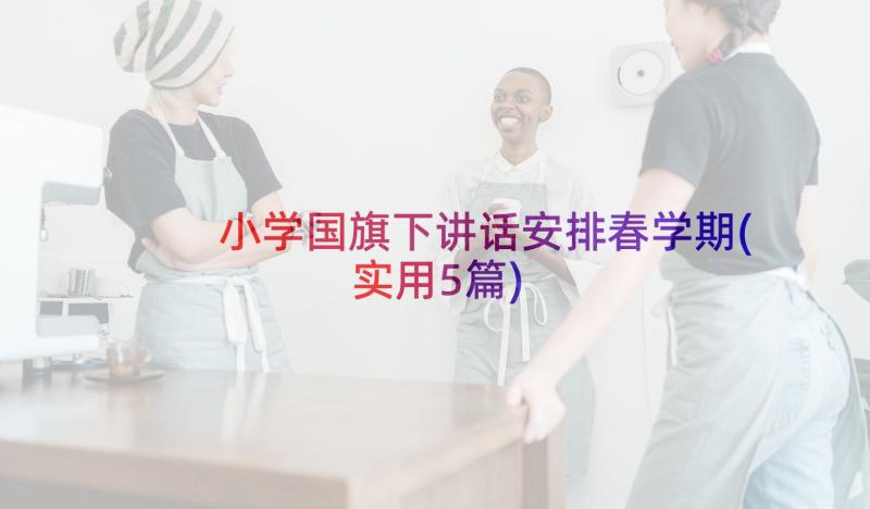 小学国旗下讲话安排春学期(实用5篇)