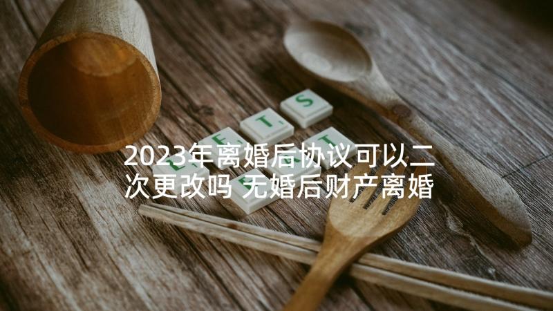 2023年离婚后协议可以二次更改吗 无婚后财产离婚协议书(实用9篇)