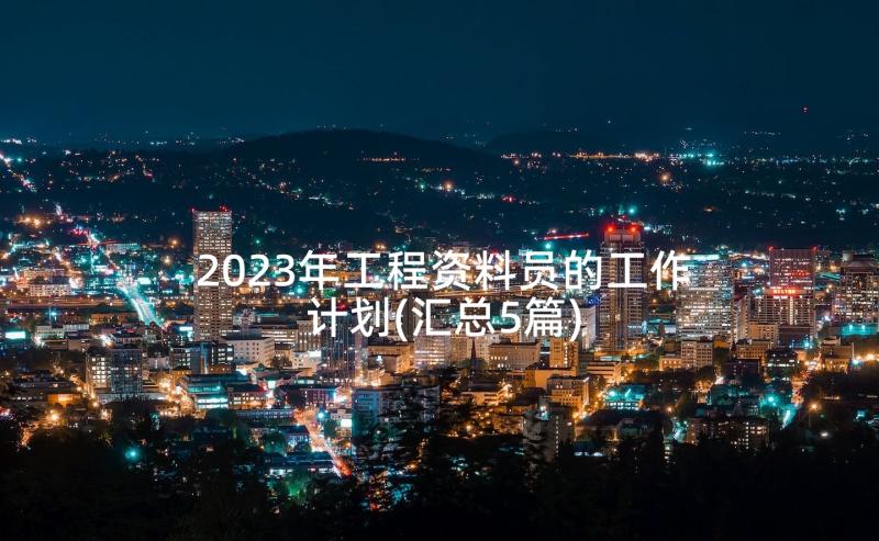 2023年工程资料员的工作计划(汇总5篇)