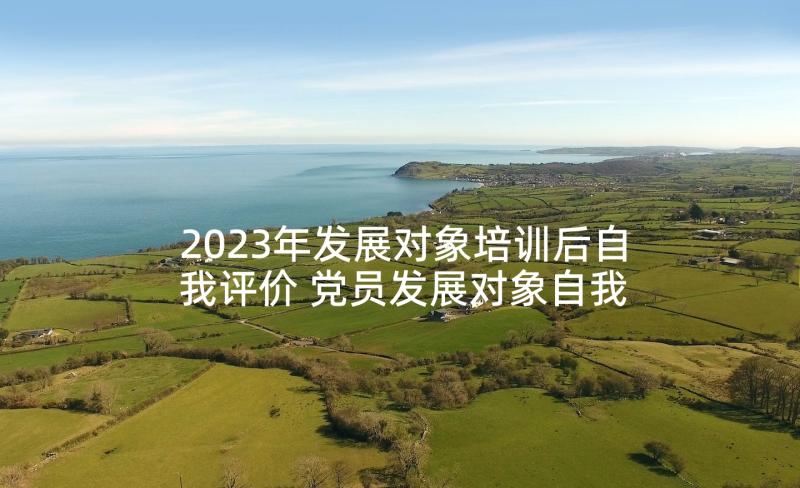 2023年发展对象培训后自我评价 党员发展对象自我评价(汇总5篇)