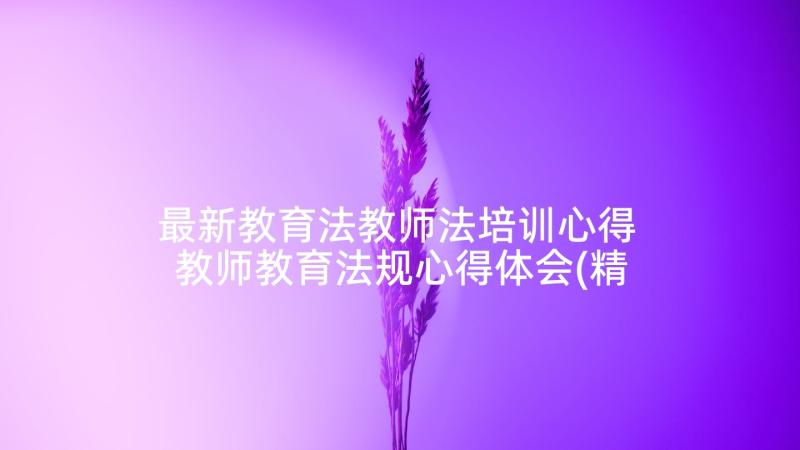 最新教育法教师法培训心得 教师教育法规心得体会(精选6篇)