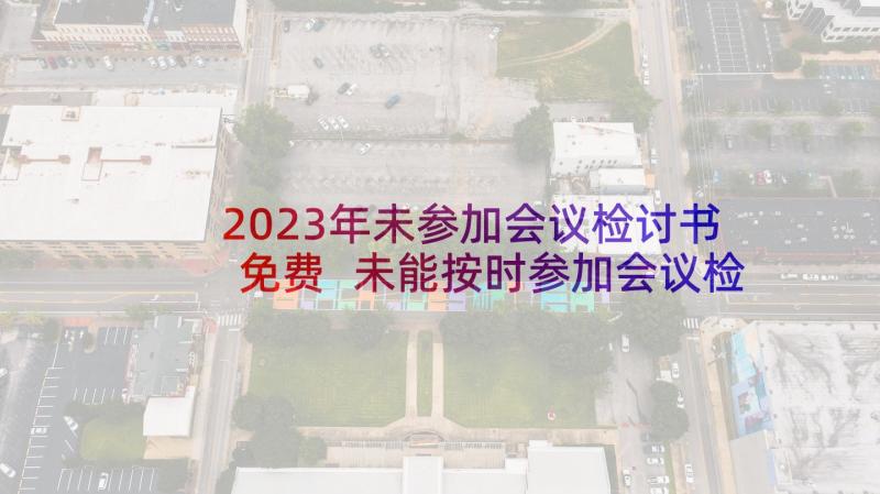 2023年未参加会议检讨书免费 未能按时参加会议检讨书(优秀5篇)