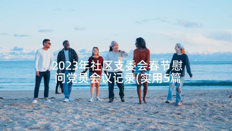 2023年社区支委会春节慰问党员会议记录(实用5篇)