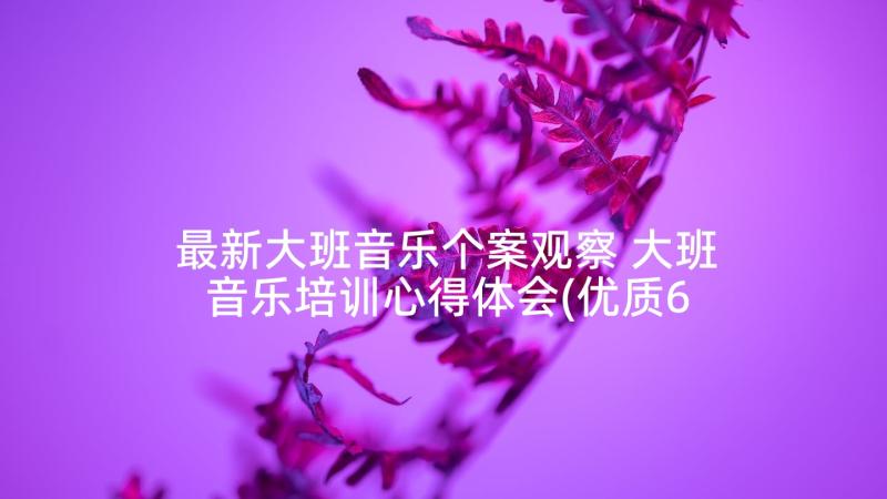 最新大班音乐个案观察 大班音乐培训心得体会(优质6篇)