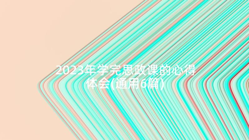 2023年学完思政课的心得体会(通用6篇)