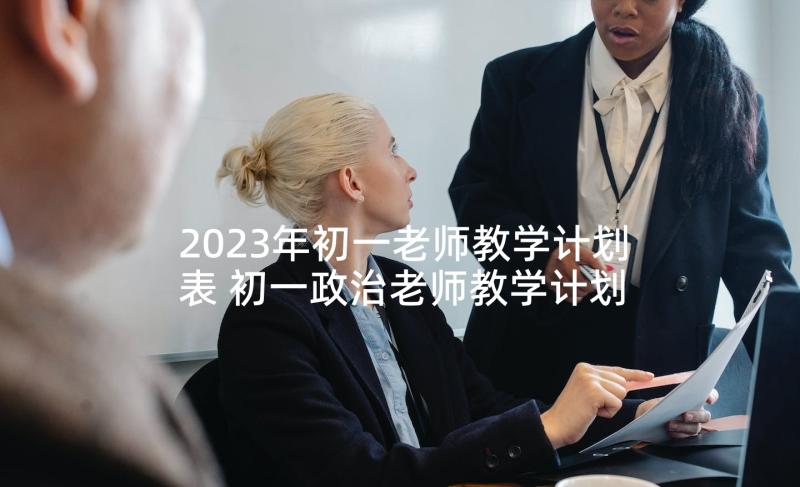 2023年初一老师教学计划表 初一政治老师教学计划(汇总5篇)