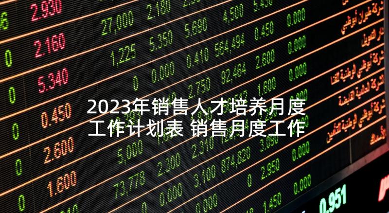 2023年销售人才培养月度工作计划表 销售月度工作计划表(汇总7篇)