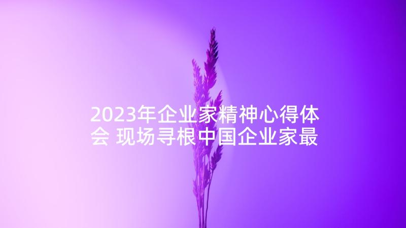 2023年企业家精神心得体会 现场寻根中国企业家最缺乏的精神(优秀10篇)