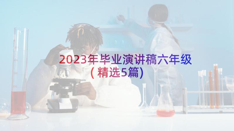 2023年毕业演讲稿六年级(精选5篇)