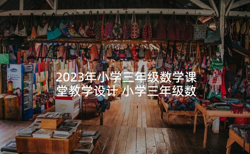 2023年小学三年级数学课堂教学设计 小学三年级数学教案(汇总8篇)