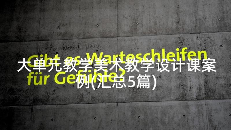 大单元教学美术教学设计课案例(汇总5篇)