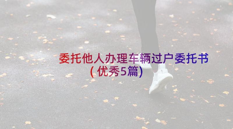 委托他人办理车辆过户委托书(优秀5篇)