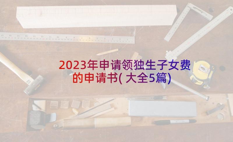 2023年申请领独生子女费的申请书(大全5篇)