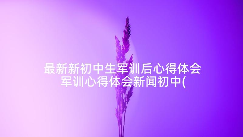 最新新初中生军训后心得体会 军训心得体会新闻初中(精选5篇)