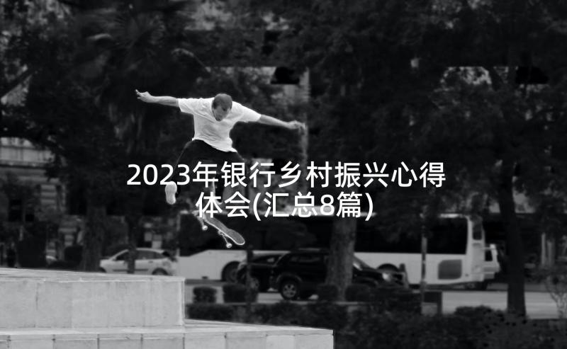 2023年银行乡村振兴心得体会(汇总8篇)