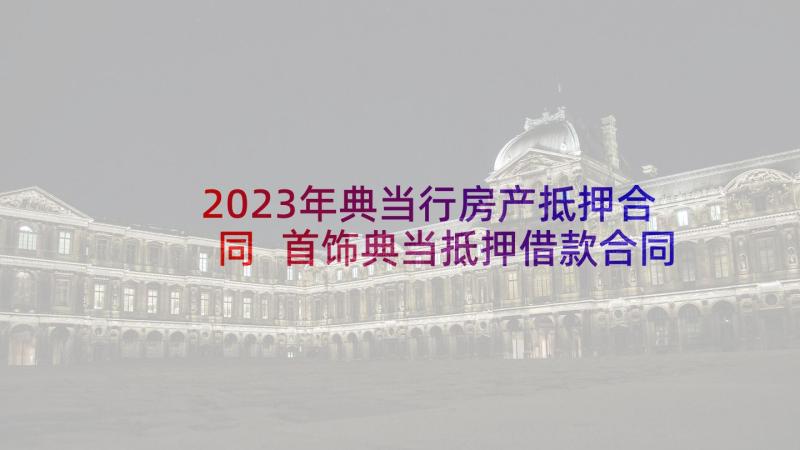 2023年典当行房产抵押合同 首饰典当抵押借款合同(优秀5篇)