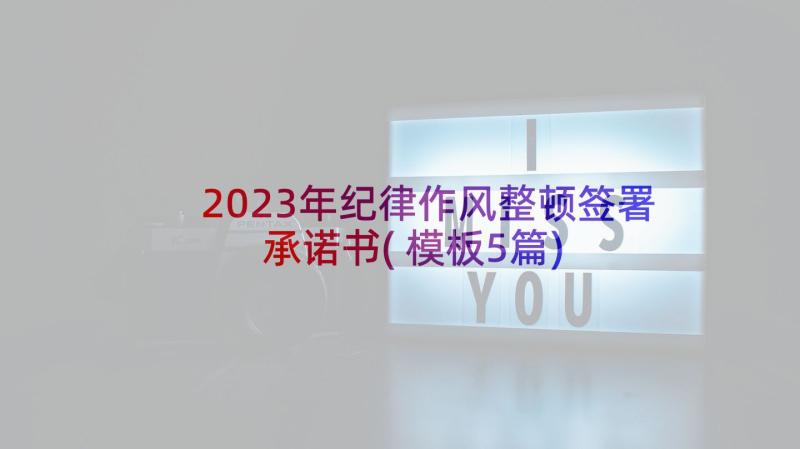 2023年纪律作风整顿签署承诺书(模板5篇)