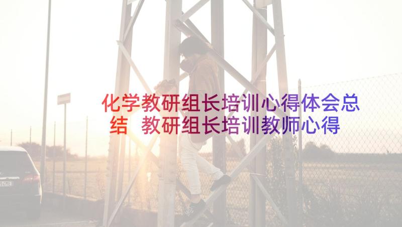 化学教研组长培训心得体会总结 教研组长培训教师心得体会(优秀9篇)