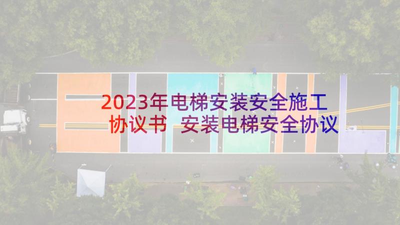 2023年电梯安装安全施工协议书 安装电梯安全协议书(实用5篇)