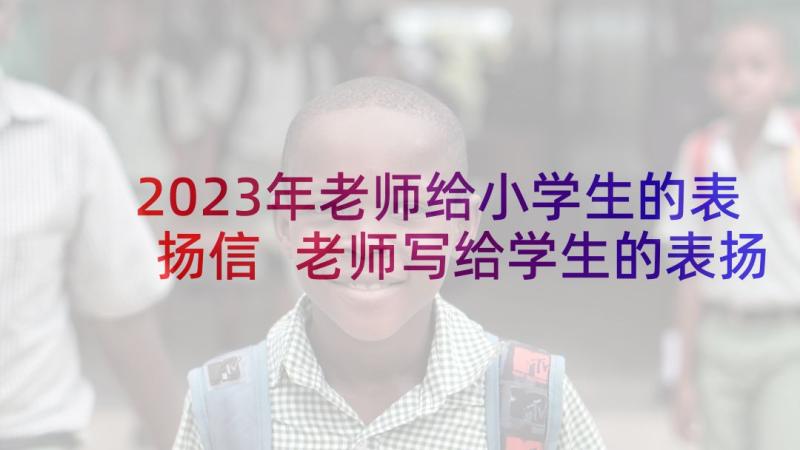 2023年老师给小学生的表扬信 老师写给学生的表扬信(实用7篇)