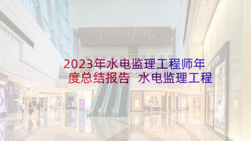 2023年水电监理工程师年度总结报告 水电监理工程师年度总结(优秀8篇)