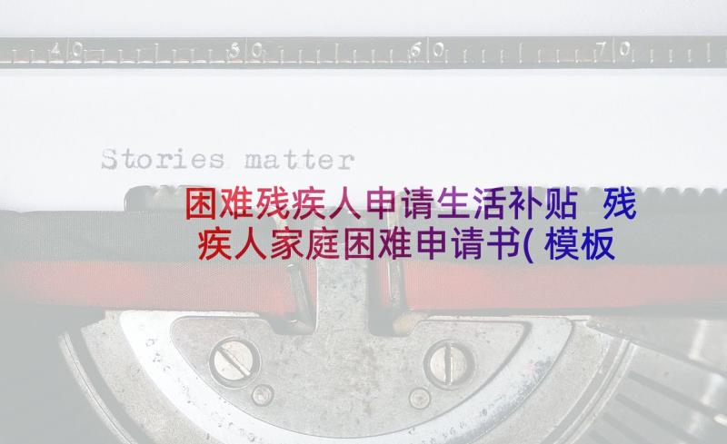 困难残疾人申请生活补贴 残疾人家庭困难申请书(模板6篇)