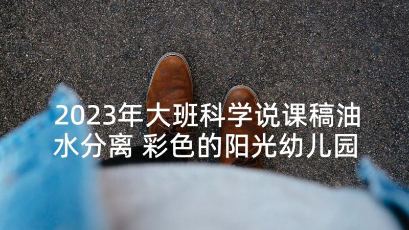 2023年大班科学说课稿油水分离 彩色的阳光幼儿园大班科学说课稿(优秀6篇)