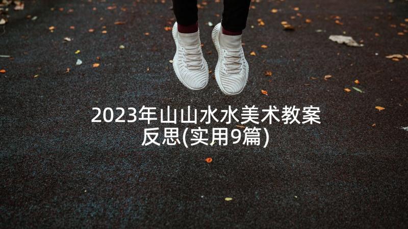 2023年山山水水美术教案反思(实用9篇)