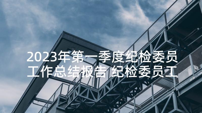 2023年第一季度纪检委员工作总结报告 纪检委员工作总结(优质7篇)