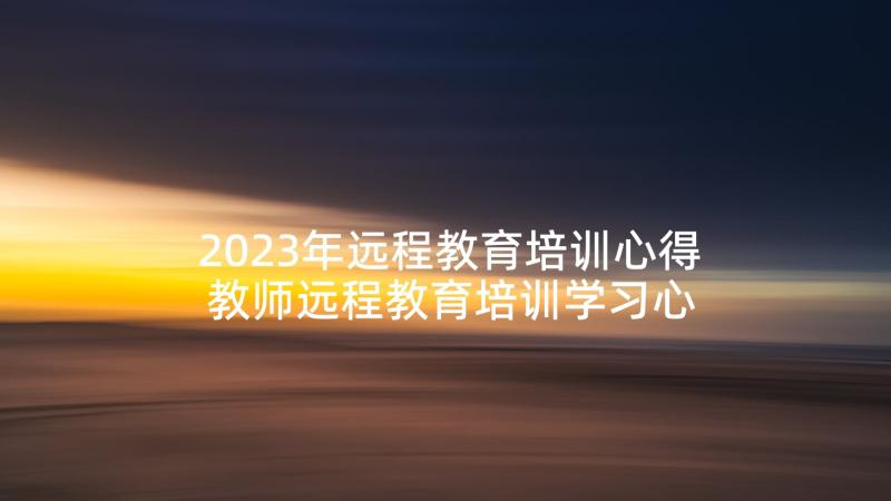 2023年远程教育培训心得 教师远程教育培训学习心得体会(优秀5篇)