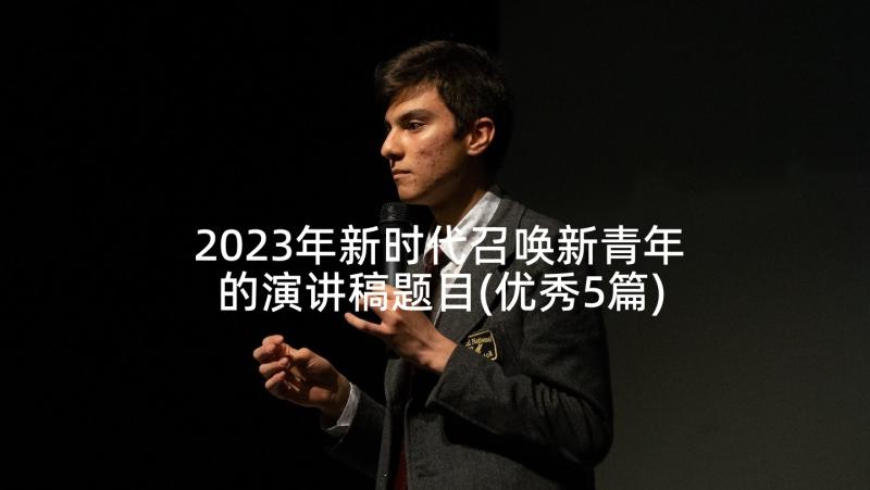 2023年新时代召唤新青年的演讲稿题目(优秀5篇)