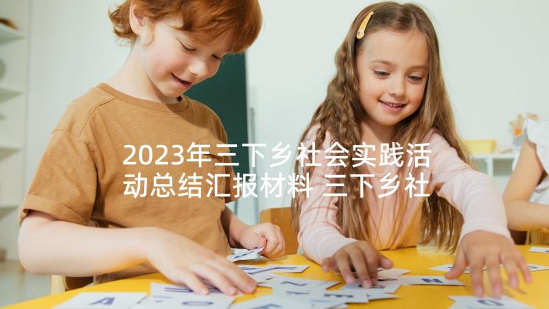 2023年三下乡社会实践活动总结汇报材料 三下乡社会实践活动总结汇报(模板7篇)