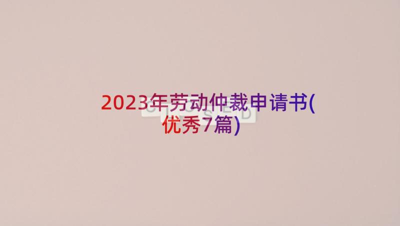 2023年劳动仲裁申请书(优秀7篇)