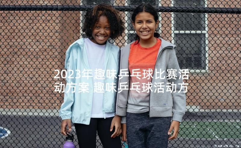 2023年趣味乒乓球比赛活动方案 趣味乒乓球活动方案乒乓球活动方案(精选5篇)