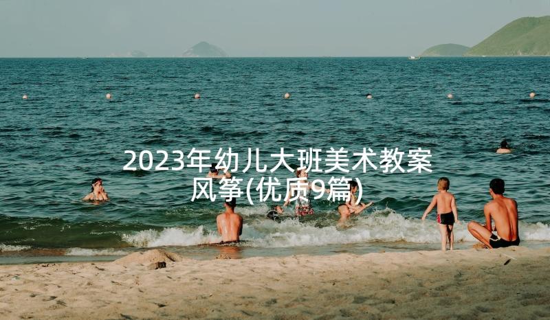 2023年幼儿大班美术教案风筝(优质9篇)