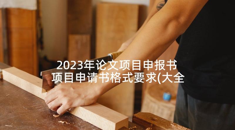 2023年论文项目申报书 项目申请书格式要求(大全5篇)